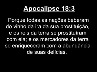 Apocalipse 18:3
  Porque todas as nações beberam
do vinho da ira da sua prostituição,
  e os reis da terra se prostituíram
 com ela; e os mercadores da terra
se enriqueceram com a abundância
          de suas delícias.
 