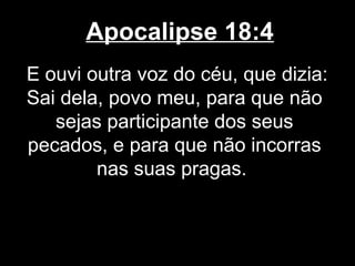 Apocalipse 18:4
E ouvi outra voz do céu, que dizia:
Sai dela, povo meu, para que não
   sejas participante dos seus
pecados, e para que não incorras
        nas suas pragas.
 