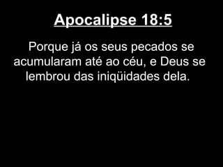 Apocalipse 18:5
   Porque já os seus pecados se
acumularam até ao céu, e Deus se
  lembrou das iniqüidades dela.
 