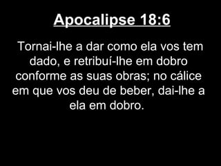 Apocalipse 18:6
 Tornai-lhe a dar como ela vos tem
   dado, e retribuí-lhe em dobro
conforme as suas obras; no cálice
em que vos deu de beber, dai-lhe a
           ela em dobro.
 