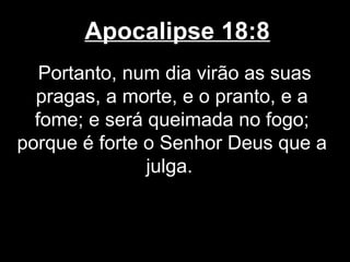 Apocalipse 18:8
   Portanto, num dia virão as suas
  pragas, a morte, e o pranto, e a
  fome; e será queimada no fogo;
porque é forte o Senhor Deus que a
               julga.
 