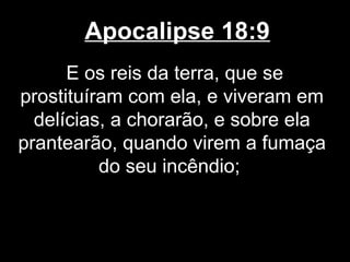 Apocalipse 18:9
      E os reis da terra, que se
prostituíram com ela, e viveram em
  delícias, a chorarão, e sobre ela
prantearão, quando virem a fumaça
          do seu incêndio;
 