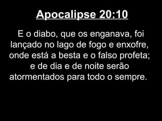 Apocalipse 20:10
  E o diabo, que os enganava, foi
lançado no lago de fogo e enxofre,
onde está a besta e o falso profeta;
     e de dia e de noite serão
atormentados para todo o sempre.
 