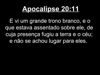 Apocalipse 20:11
 E vi um grande trono branco, e o
que estava assentado sobre ele, de
cuja presença fugiu a terra e o céu;
 e não se achou lugar para eles.
 