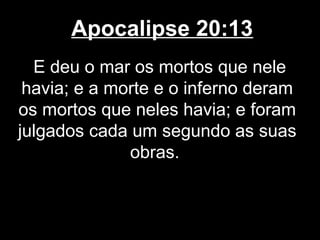 Apocalipse 20:13
  E deu o mar os mortos que nele
 havia; e a morte e o inferno deram
os mortos que neles havia; e foram
julgados cada um segundo as suas
              obras.
 