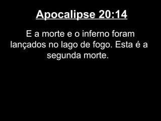 Apocalipse 20:14
    E a morte e o inferno foram
lançados no lago de fogo. Esta é a
         segunda morte.
 