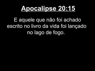 Apocalipse 20:15
   E aquele que não foi achado
escrito no livro da vida foi lançado
         no lago de fogo.
 