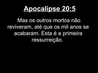 Apocalipse 20:5
    Mas os outros mortos não
reviveram, até que os mil anos se
   acabaram. Esta é a primeira
         ressurreição.
 