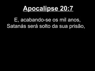 Apocalipse 20:7
   E, acabando-se os mil anos,
Satanás será solto da sua prisão,
 