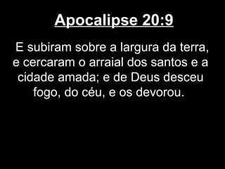 Apocalipse 20:9
E subiram sobre a largura da terra,
e cercaram o arraial dos santos e a
 cidade amada; e de Deus desceu
    fogo, do céu, e os devorou.
 