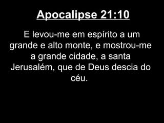 Apocalipse 21:10
   E levou-me em espírito a um
grande e alto monte, e mostrou-me
     a grande cidade, a santa
Jerusalém, que de Deus descia do
               céu.
 