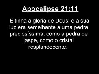 Apocalipse 21:11
E tinha a glória de Deus; e a sua
luz era semelhante a uma pedra
preciosíssima, como a pedra de
      jaspe, como o cristal
        resplandecente.
 