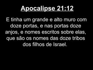 Apocalipse 21:12
E tinha um grande e alto muro com
  doze portas, e nas portas doze
anjos, e nomes escritos sobre elas,
que são os nomes das doze tribos
        dos filhos de Israel.
 