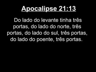 Apocalipse 21:13
   Do lado do levante tinha três
  portas, do lado do norte, três
portas, do lado do sul, três portas,
 do lado do poente, três portas.
 