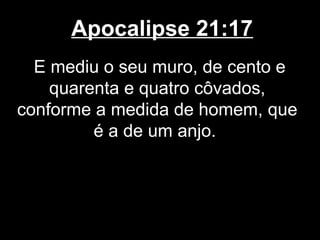 Apocalipse 21:17
  E mediu o seu muro, de cento e
    quarenta e quatro côvados,
conforme a medida de homem, que
         é a de um anjo.
 