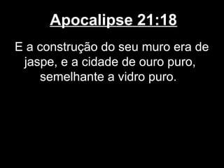 Apocalipse 21:18
E a construção do seu muro era de
 jaspe, e a cidade de ouro puro,
     semelhante a vidro puro.
 