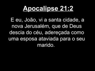 Apocalipse 21:2
 E eu, João, vi a santa cidade, a
 nova Jerusalém, que de Deus
descia do céu, adereçada como
uma esposa ataviada para o seu
            marido.
 