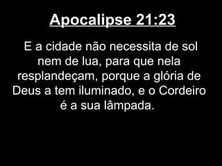 Apocalipse 21:23
  E a cidade não necessita de sol
    nem de lua, para que nela
 resplandeçam, porque a glória de
Deus a tem iluminado, e o Cordeiro
         é a sua lâmpada.
 