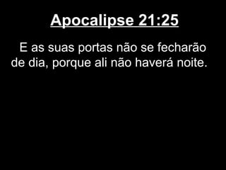 Apocalipse 21:25
 E as suas portas não se fecharão
de dia, porque ali não haverá noite.
 