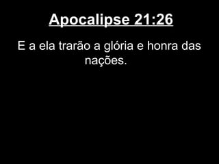 Apocalipse 21:26
E a ela trarão a glória e honra das
             nações.
 