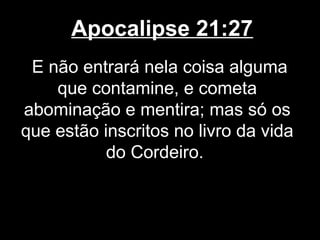 Apocalipse 21:27
 E não entrará nela coisa alguma
    que contamine, e cometa
abominação e mentira; mas só os
que estão inscritos no livro da vida
           do Cordeiro.
 