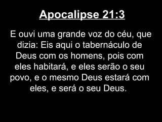 Apocalipse 21:3
E ouvi uma grande voz do céu, que
  dizia: Eis aqui o tabernáculo de
 Deus com os homens, pois com
 eles habitará, e eles serão o seu
povo, e o mesmo Deus estará com
      eles, e será o seu Deus.
 