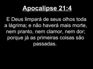 Apocalipse 21:4
 E Deus limpará de seus olhos toda
a lágrima; e não haverá mais morte,
 nem pranto, nem clamor, nem dor;
 porque já as primeiras coisas são
             passadas.
 