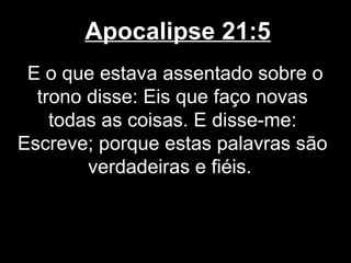 Apocalipse 21:5
 E o que estava assentado sobre o
  trono disse: Eis que faço novas
    todas as coisas. E disse-me:
Escreve; porque estas palavras são
        verdadeiras e fiéis.
 