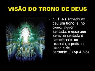 VISÃO DO TRONO DE DEUS “ ... E eis armado no céu um trono, e, no trono, alguém sentado; e esse que se acha sentado é semelhante, no aspecto, a pedra de jaspe e de sardônio...” (Ap 4.2-3) 