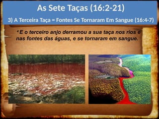 4
E o terceiro anjo derramou a sua taça nos rios e
nas fontes das águas, e se tornaram em sangue.
As Sete Taças (16:2-21)
3) A Terceira Taça = Fontes Se Tornaram Em Sangue (16:4-7)
 
