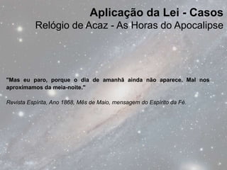 Aplicação da Lei - Casos
          Relógio de Acaz - As Horas do Apocalipse




"Mas eu paro, porque o dia de amanhã ainda não aparece. Mal nos
aproximamos da meia-noite."

Revista Espírita, Ano 1868, Mês de Maio, mensagem do Espírito da Fé.
 