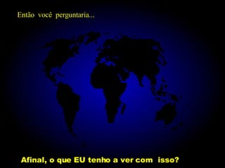 Afinal, o que EU tenho a ver com  isso? Então  você  perguntaria... 