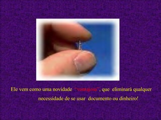 Ele vem como uma novidade  “vantajosa” , que  eliminará qualquer necessidade de se usar  documento ou dinheiro!   