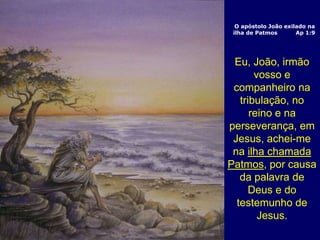 O apóstolo João exilado na
ilha de Patmos Ap 1:9
Eu, João, irmão
vosso e
companheiro na
tribulação, no
reino e na
perseverança, em
Jesus, achei-me
na ilha chamada
Patmos, por causa
da palavra de
Deus e do
testemunho de
Jesus.
 