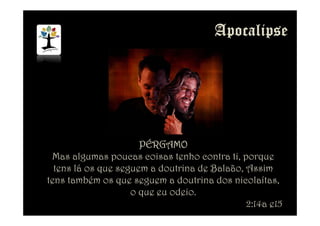 PÉRGAMOPÉRGAMOPÉRGAMOPÉRGAMO
Mas algumas poucas coisas tenho contra ti, porque
tens lá os que seguem a doutrina de Balaão, Assim
tens também os que seguem a doutrina dos nicolaítas,
o que eu odeio.
2:14a e15
 