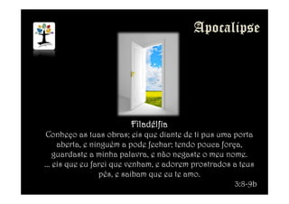 FiladélfiaFiladélfiaFiladélfiaFiladélfia
Conheço as tuas obras; eis que diante de ti pus uma porta
aberta, e ninguém a pode fechar; tendo pouca força,
guardaste a minha palavra, e não negaste o meu nome.
... eis que eu farei que venham, e adorem prostrados a teus
pés, e saibam que eu te amo.
3:8-9b
 