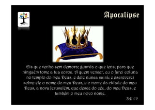 Eis que venho sem demora; guarda o que tens, para que
ninguém tome a tua coroa. A quem vencer, eu o farei coluna
no templo do meu Deus, e dele nunca sairá; e escreverei
sobre ele o nome do meu Deus, e o nome da cidade do meu
Deus, a nova Jerusalém, que desce do céu, do meu Deus, e
também o meu novo nome.
3:11-12
 