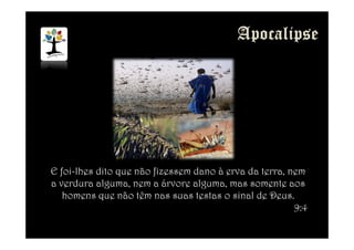 E foi-lhes dito que não fizessem dano à erva da terra, nem
a verdura alguma, nem a árvore alguma, mas somente aos
homens que não têm nas suas testas o sinal de Deus.
9:4
 