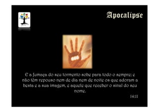 E a fumaça do seu tormento sobe para todo o sempre; e
não têm repouso nem de dia nem de noite os que adoram a
besta e a sua imagem, e aquele que receber o sinal do seu
nome.
14:11
 