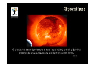 E o quarto anjo derramou a sua taça sobre o sol, e foi-lhe
permitido que abrasasse os homens com fogo.
16:8
 