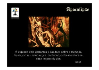 E o quinto anjo derramou a sua taça sobre o trono da
besta, e o seu reino se fez tenebroso; e eles mordiam as
suas línguas de dor.
16:10
 