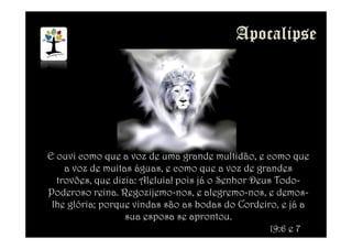 E ouvi como que a voz de uma grande multidão, e como que
a voz de muitas águas, e como que a voz de grandes
trovões, que dizia: Aleluia! pois já o Senhor Deus Todo-
Poderoso reina. Regozijemo-nos, e alegremo-nos, e demos-
lhe glória; porque vindas são as bodas do Cordeiro, e já a
sua esposa se aprontou.
19:6 e 7
 