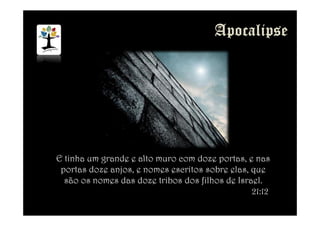 E tinha um grande e alto muro com doze portas, e nas
portas doze anjos, e nomes escritos sobre elas, que
são os nomes das doze tribos dos filhos de Israel.
21:12
 