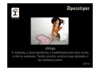 ÉFESOÉFESOÉFESOÉFESO
E sofreste, e tens paciência; e trabalhaste pelo meu nome,
e não te cansaste. Tenho, porém, contra ti que deixaste o
teu primeiro amor.
2:3-4
 