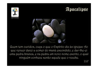 Quem tem ouvidos, ouça o que o Espírito diz às igrejas: Ao
que vencer darei a comer do maná escondido, e dar-lhe-ei
uma pedra branca, e na pedra um novo nome escrito, o qual
ninguém conhece senão aquele que o recebe.
2:17
 