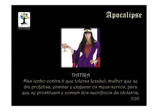 TIATIRATIATIRATIATIRATIATIRA
Mas tenho contra ti que toleras Jezabel, mulher que se
diz profetisa, ensinar e enganar os meus servos, para
que se prostituam e comam dos sacrifícios da idolatria.
2:20
 