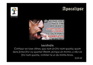 LaodicéiaLaodicéiaLaodicéiaLaodicéia
Conheço as tuas obras, que nem és frio nem quente; quem
dera foras frio ou quente! Assim, porque és morno, e não és
frio nem quente, vomitar-te-ei da minha boca.
3:15-16
 
