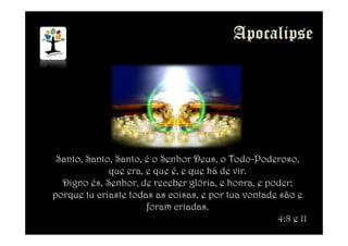 Santo, Santo, Santo, é o Senhor Deus, o Todo-Poderoso,
que era, e que é, e que há de vir.
Digno és, Senhor, de receber glória, e honra, e poder;
porque tu criaste todas as coisas, e por tua vontade são e
foram criadas.
4:8 e 11
 