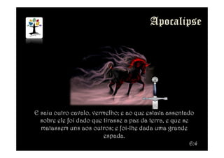 E saiu outro cavalo, vermelho; e ao que estava assentado
sobre ele foi dado que tirasse a paz da terra, e que se
matassem uns aos outros; e foi-lhe dada uma grande
espada.
6:4
 