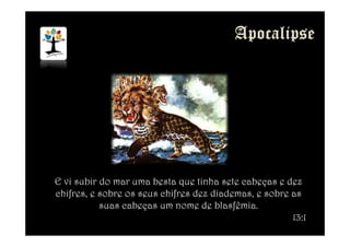 E vi subir do mar uma besta que tinha sete cabeças e dez
chifres, e sobre os seus chifres dez diademas, e sobre as
suas cabeças um nome de blasfêmia.
13:1
 